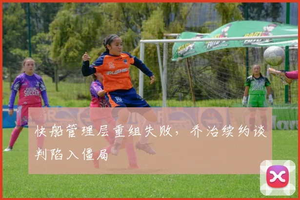 快船管理层重组失败,乔治续约谈判陷入僵局