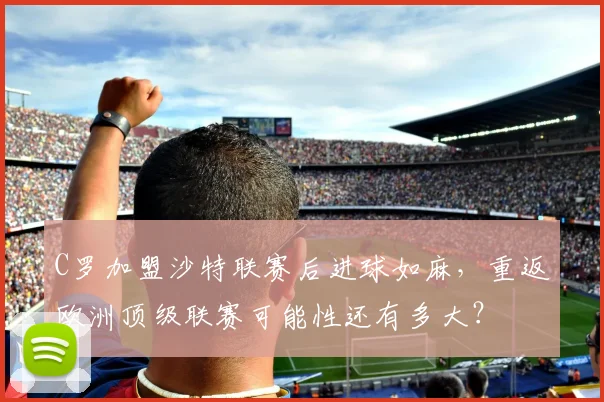 C罗加盟沙特联赛后进球如麻,重返欧洲顶级联赛可能性还有多大?