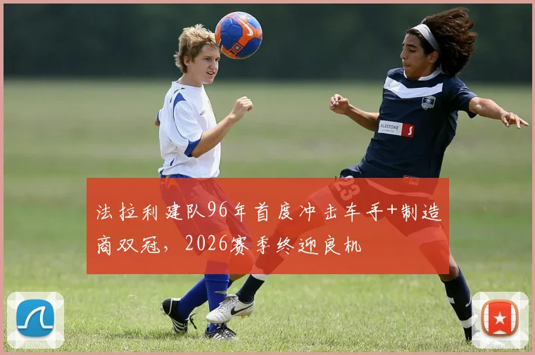 法拉利建队96年首度冲击车手+制造商双冠，2026赛季终迎良机