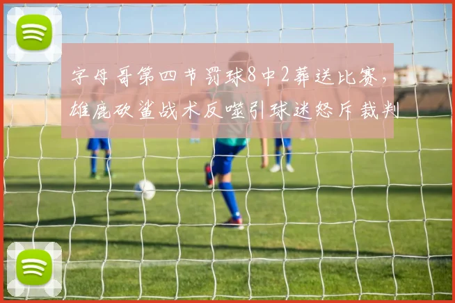 字母哥第四节罚球8中2葬送比赛,雄鹿砍鲨战术反噬引球迷怒斥裁判双标