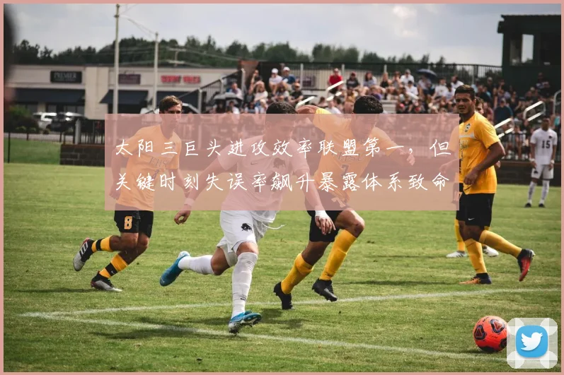 太阳三巨头进攻效率联盟第一,但关键时刻失误率飙升暴露体系致命缺陷