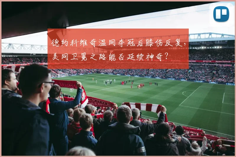 德约科维奇温网夺冠后膝伤反复,美网卫冕之路能否延续神奇?