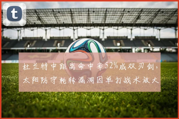 杜兰特中距离命中率52%成双刃剑,太阳防守轮转漏洞因单打战术放大