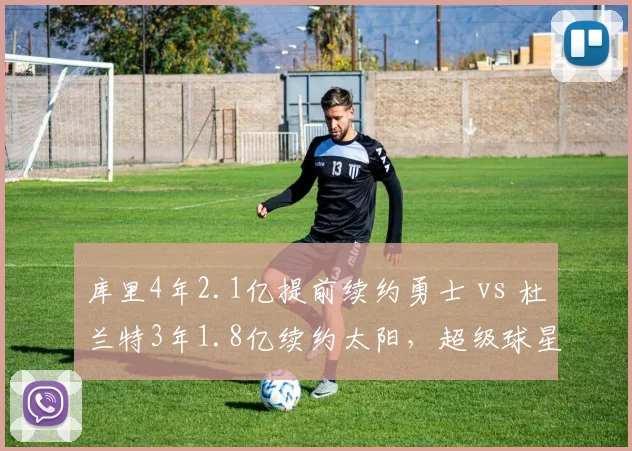 库里4年2.1亿提前续约勇士 vs 杜兰特3年1.8亿续约太阳,超级球星年龄溢价差距几何